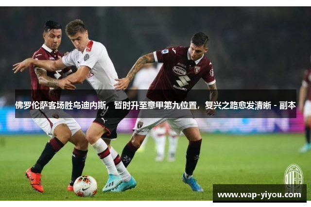 佛罗伦萨客场胜乌迪内斯，暂时升至意甲第九位置，复兴之路愈发清晰 - 副本