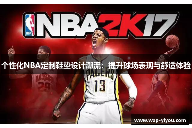 个性化NBA定制鞋垫设计潮流：提升球场表现与舒适体验