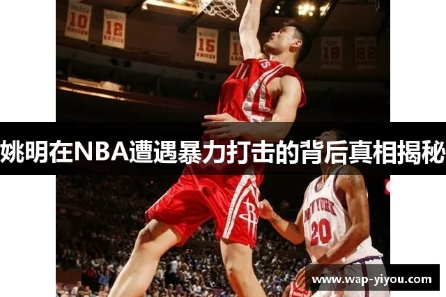 姚明在NBA遭遇暴力打击的背后真相揭秘