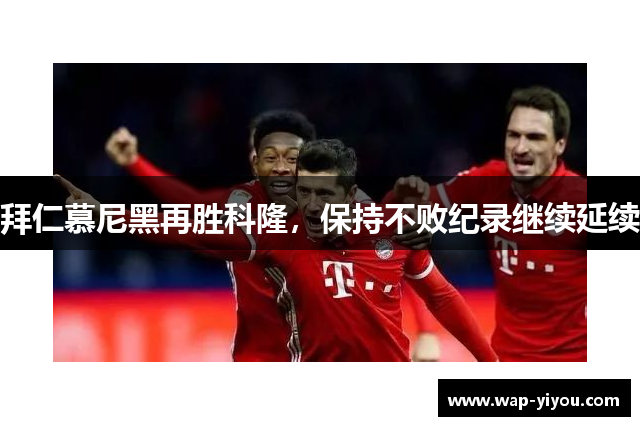 拜仁慕尼黑再胜科隆，保持不败纪录继续延续
