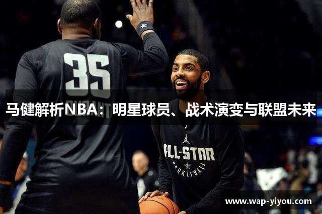 马健解析NBA：明星球员、战术演变与联盟未来