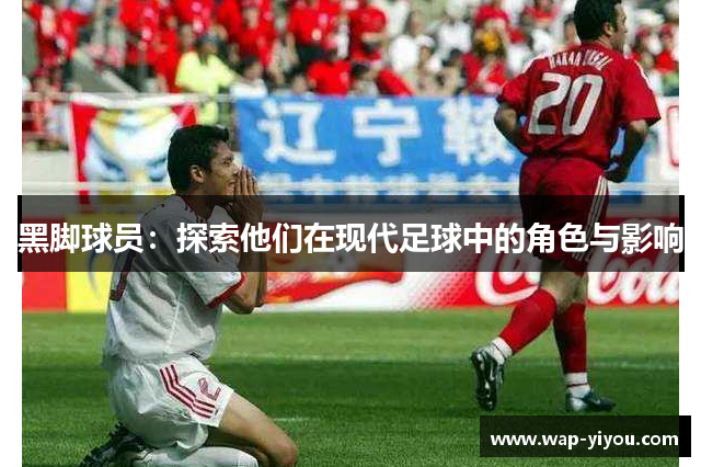 黑脚球员：探索他们在现代足球中的角色与影响