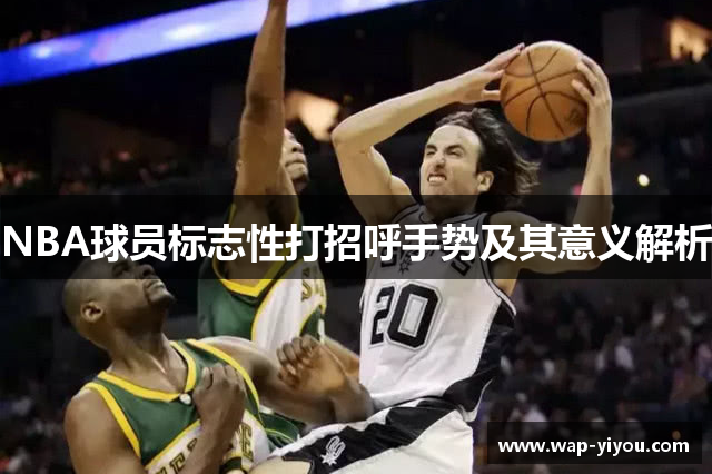 NBA球员标志性打招呼手势及其意义解析