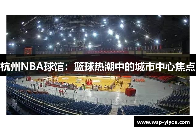 杭州NBA球馆：篮球热潮中的城市中心焦点