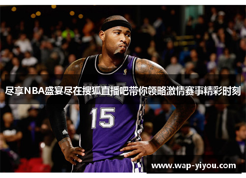 尽享NBA盛宴尽在搜狐直播吧带你领略激情赛事精彩时刻