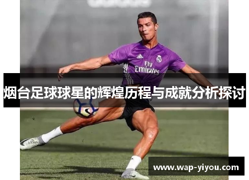 烟台足球球星的辉煌历程与成就分析探讨