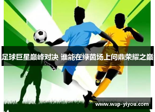 足球巨星巅峰对决 谁能在绿茵场上问鼎荣耀之巅