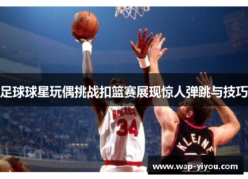 足球球星玩偶挑战扣篮赛展现惊人弹跳与技巧