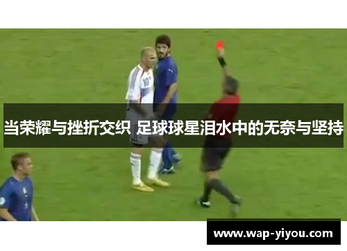 当荣耀与挫折交织 足球球星泪水中的无奈与坚持