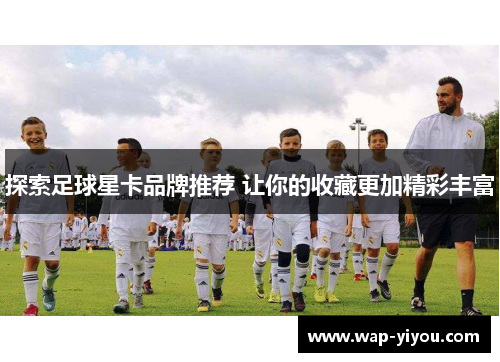 探索足球星卡品牌推荐 让你的收藏更加精彩丰富