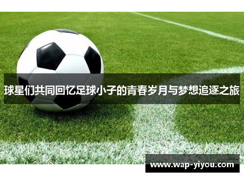 球星们共同回忆足球小子的青春岁月与梦想追逐之旅