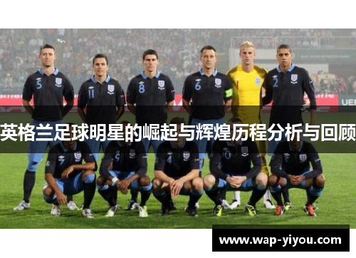 英格兰足球明星的崛起与辉煌历程分析与回顾