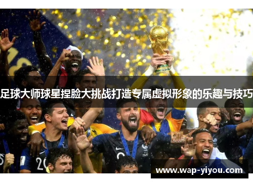 足球大师球星捏脸大挑战打造专属虚拟形象的乐趣与技巧