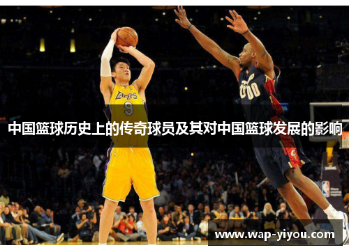 中国篮球历史上的传奇球员及其对中国篮球发展的影响