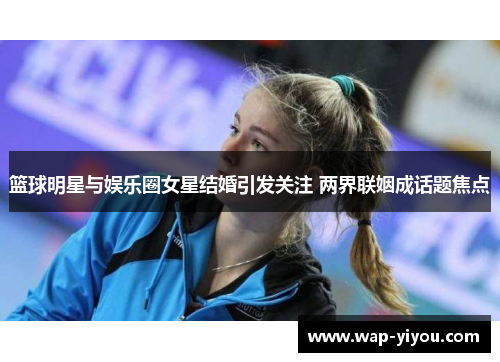 篮球明星与娱乐圈女星结婚引发关注 两界联姻成话题焦点