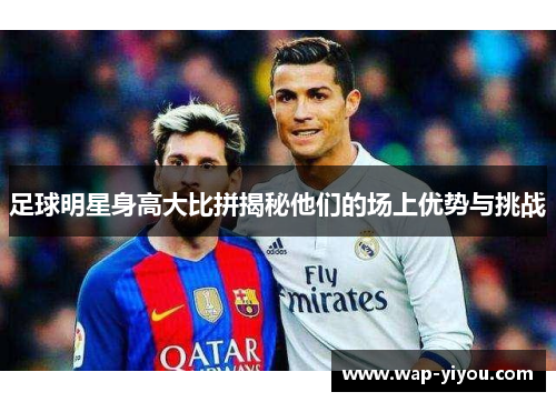 足球明星身高大比拼揭秘他们的场上优势与挑战