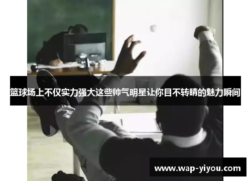 篮球场上不仅实力强大这些帅气明星让你目不转睛的魅力瞬间