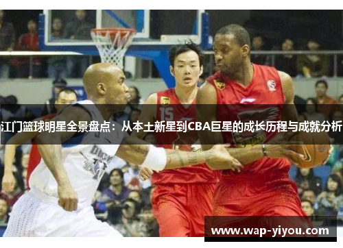 江门篮球明星全景盘点：从本土新星到CBA巨星的成长历程与成就分析