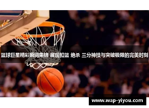 篮球巨星精彩瞬间集锦 展现扣篮 绝杀 三分神技与突破极限的完美时刻